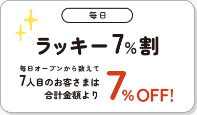毎日 ラッキー7%割 毎日オープンから数えて7人目のお客さまは合計金額より7%OFF!