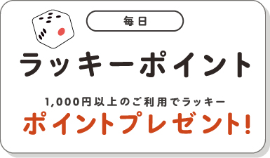 毎日 ラッキーポイント 1,000円以上のご利用でラッキーポイントプレゼント!